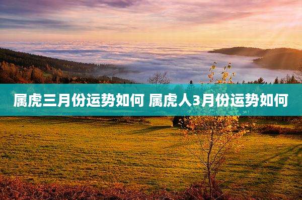 属虎三月份运势如何 属虎人3月份运势如何