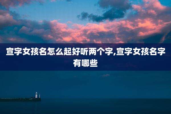 宣字女孩名怎么起好听两个字,宣字女孩名字有哪些