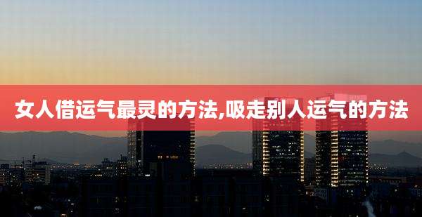 女人借运气最灵的方法,吸走别人运气的方法