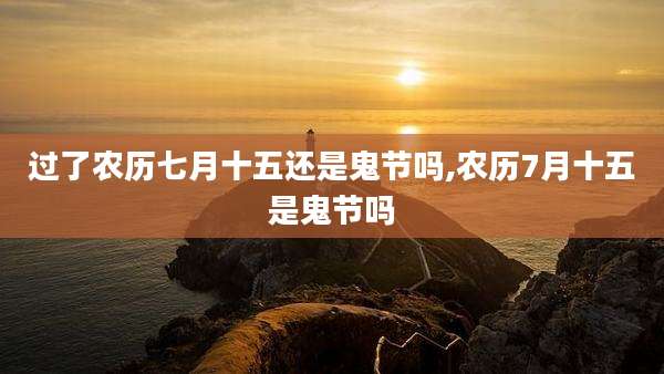 过了农历七月十五还是鬼节吗,农历7月十五是鬼节吗