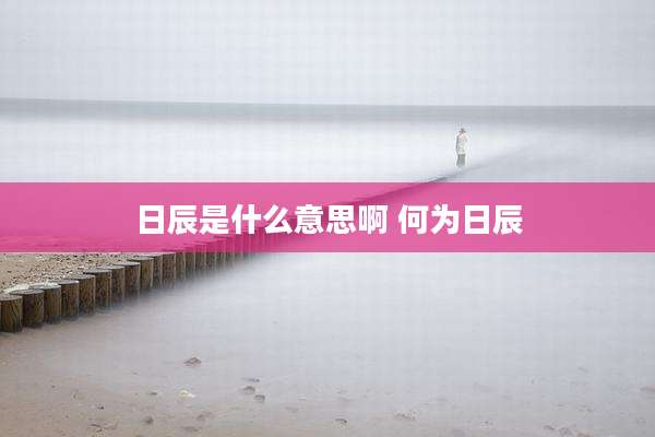 日辰是什么意思啊 何为日辰
