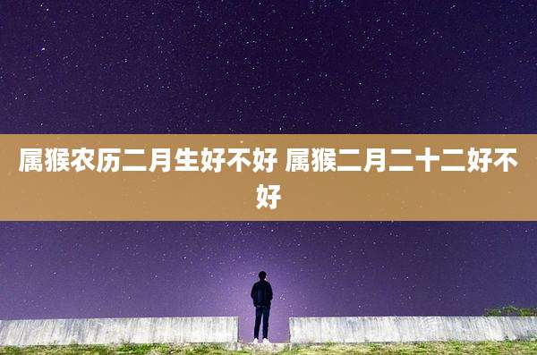 属猴农历二月生好不好 属猴二月二十二好不好