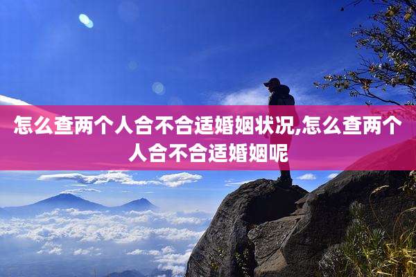 怎么查两个人合不合适婚姻状况,怎么查两个人合不合适婚姻呢