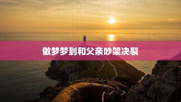 做梦梦到和父亲吵架决裂