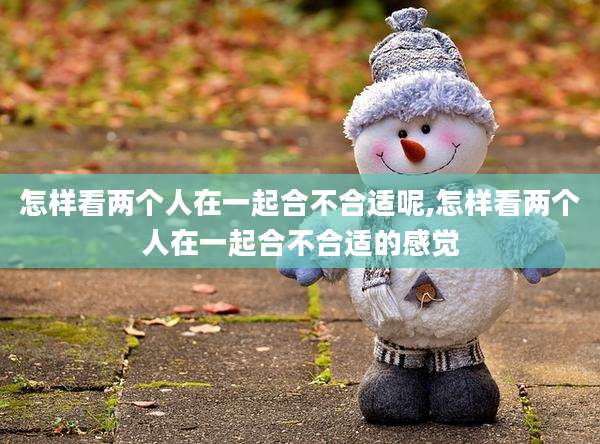 怎样看两个人在一起合不合适呢,怎样看两个人在一起合不合适的感觉