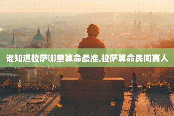 谁知道拉萨哪里算命最准,拉萨算命民间高人