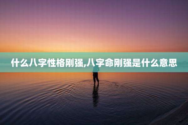 什么八字性格刚强,八字命刚强是什么意思