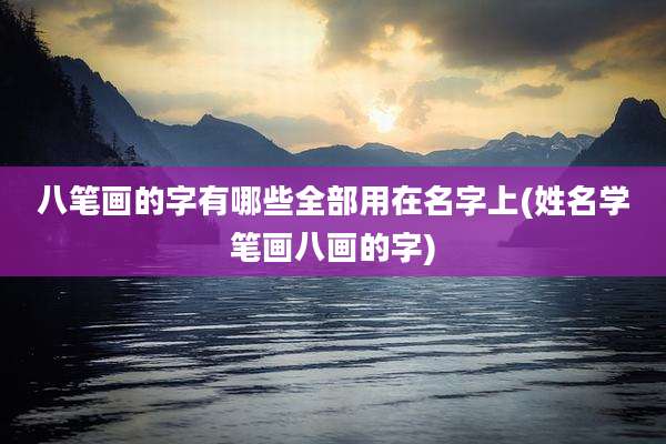 八笔画的字有哪些全部用在名字上(姓名学笔画八画的字)
