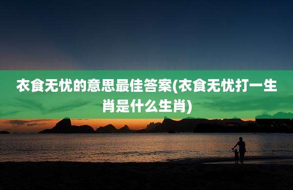 衣食无忧的意思最佳答案(衣食无忧打一生肖是什么生肖)