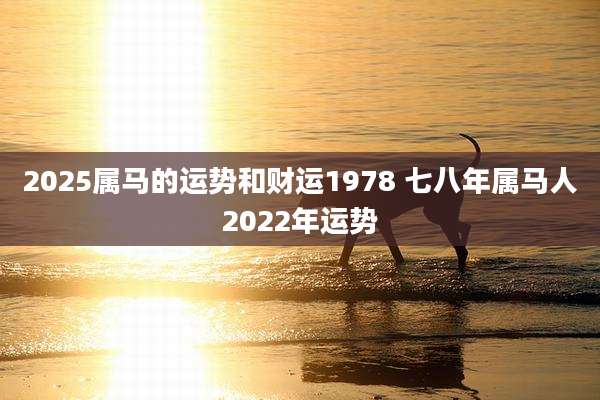2025属马的运势和财运1978 七八年属马人2022年运势