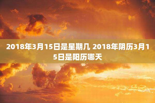2018年3月15日是星期几 2018年阴历3月15日是阳历哪天