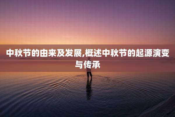 中秋节的由来及发展,概述中秋节的起源演变与传承