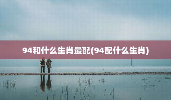 94和什么生肖最配(94配什么生肖)