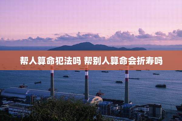 帮人算命犯法吗 帮别人算命会折寿吗