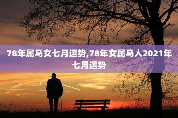 78年属马女七月运势,78年女属马人2021年七月运势