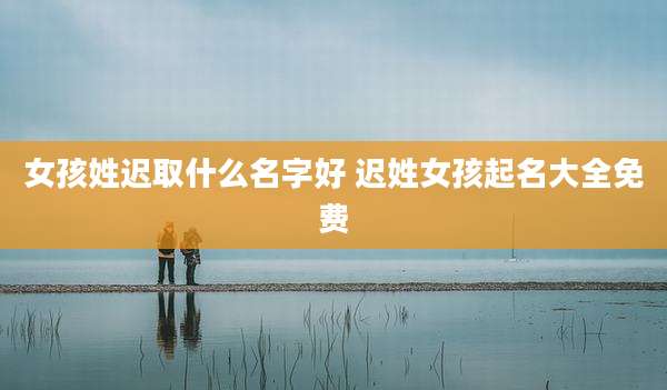 女孩姓迟取什么名字好 迟姓女孩起名大全免费