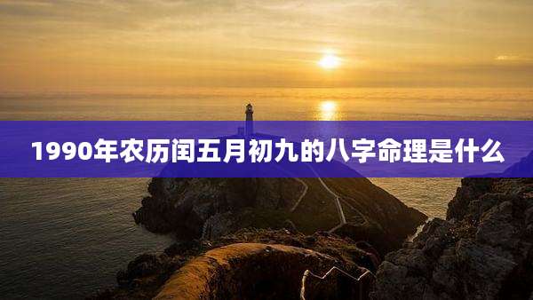 1990年农历闰五月初九的八字命理是什么
