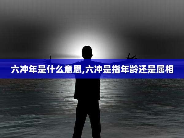 六冲年是什么意思,六冲是指年龄还是属相