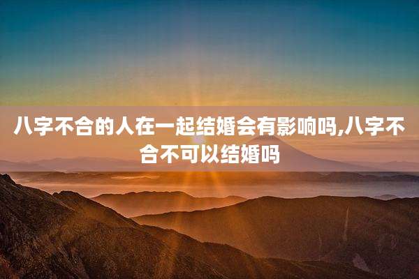 八字不合的人在一起结婚会有影响吗,八字不合不可以结婚吗