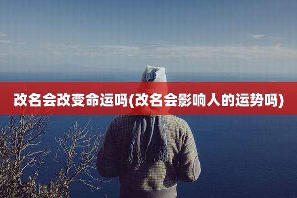 改名会改变命运吗(改名会影响人的运势吗)