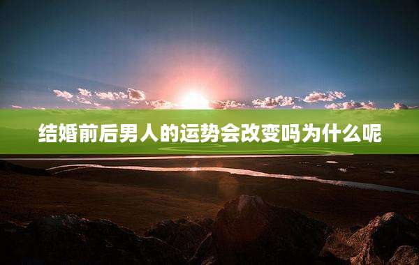 结婚前后男人的运势会改变吗为什么呢