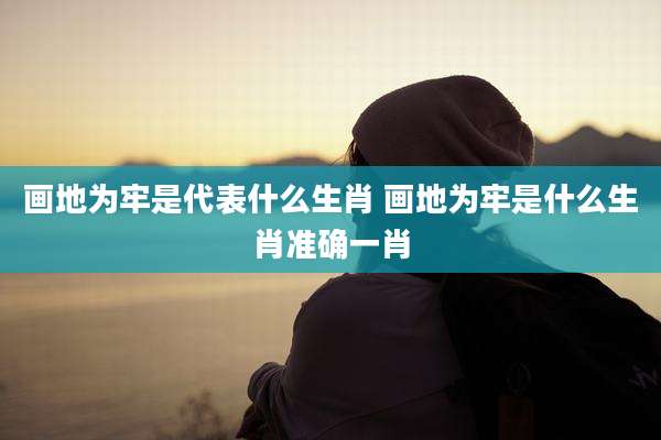 画地为牢是代表什么生肖 画地为牢是什么生肖准确一肖