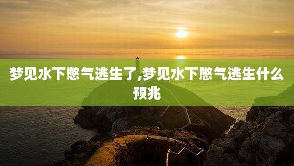 梦见水下憋气逃生了,梦见水下憋气逃生什么预兆