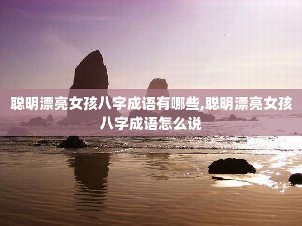 聪明漂亮女孩八字成语有哪些,聪明漂亮女孩八字成语怎么说