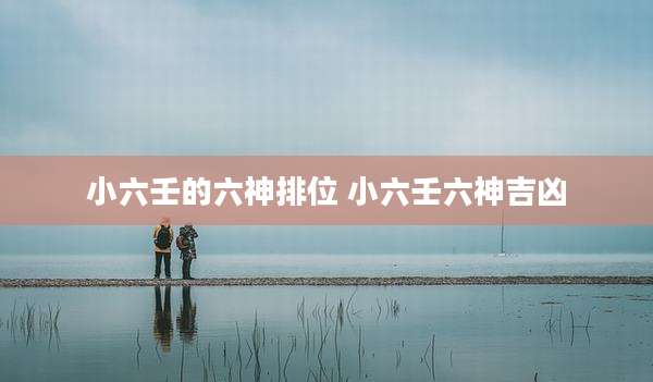 小六壬的六神排位 小六壬六神吉凶