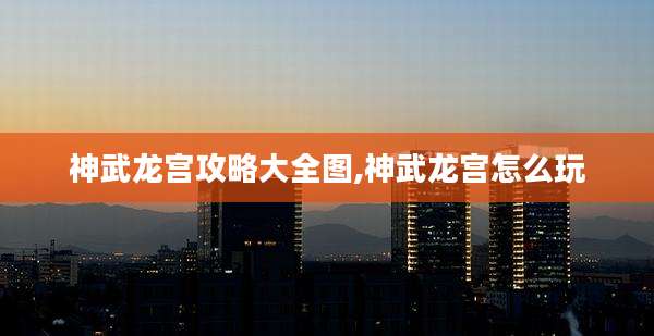 神武龙宫攻略大全图,神武龙宫怎么玩