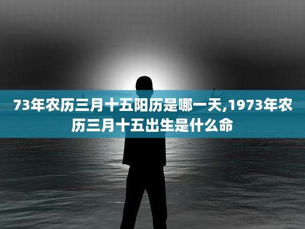 73年农历三月十五阳历是哪一天,1973年农历三月十五出生是什么命