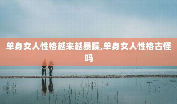 单身女人性格越来越暴躁,单身女人性格古怪吗