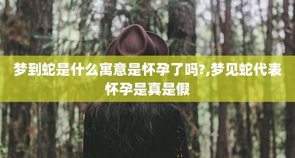 梦到蛇是什么寓意是怀孕了吗?,梦见蛇代表怀孕是真是假