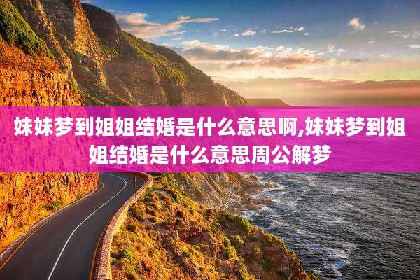 妹妹梦到姐姐结婚是什么意思啊,妹妹梦到姐姐结婚是什么意思周公解梦