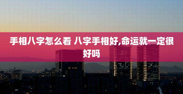 手相八字怎么看 八字手相好,命运就一定很好吗