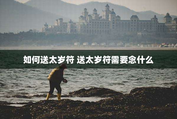 如何送太岁符 送太岁符需要念什么