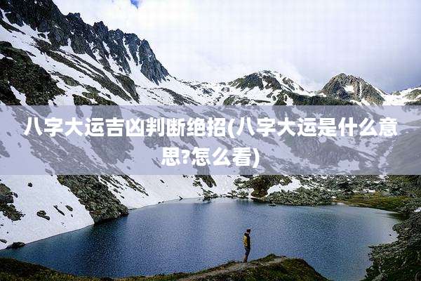八字大运吉凶判断绝招(八字大运是什么意思?怎么看)