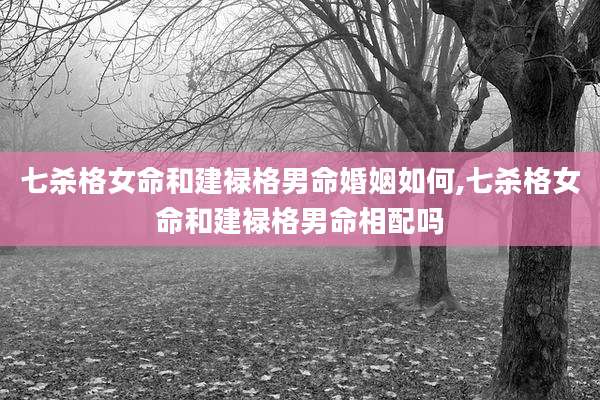 七杀格女命和建禄格男命婚姻如何,七杀格女命和建禄格男命相配吗