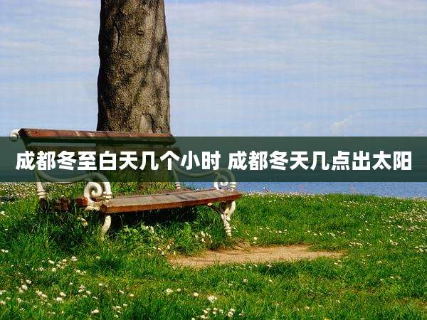 成都冬至白天几个小时 成都冬天几点出太阳