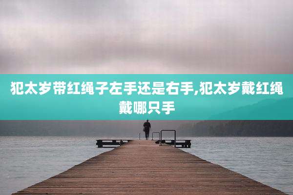犯太岁带红绳子左手还是右手,犯太岁戴红绳戴哪只手