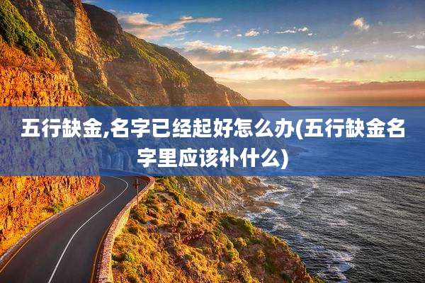 五行缺金,名字已经起好怎么办(五行缺金名字里应该补什么)
