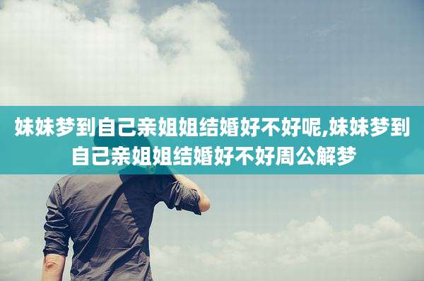 妹妹梦到自己亲姐姐结婚好不好呢,妹妹梦到自己亲姐姐结婚好不好周公解梦