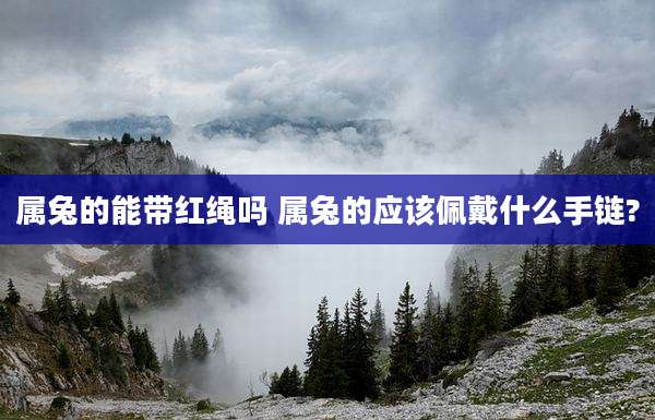 属兔的能带红绳吗 属兔的应该佩戴什么手链?