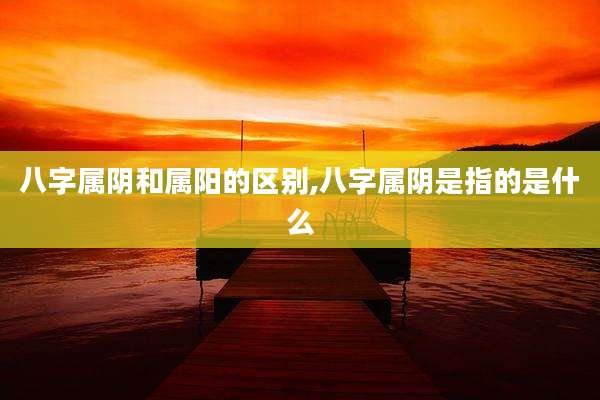 八字属阴和属阳的区别,八字属阴是指的是什么