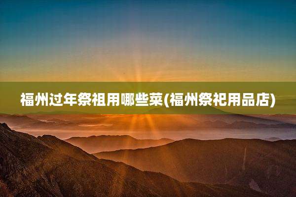 福州过年祭祖用哪些菜(福州祭祀用品店)
