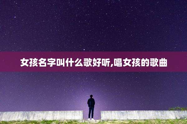 女孩名字叫什么歌好听,唱女孩的歌曲