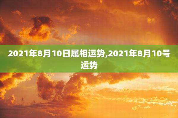 2021年8月10日属相运势,2021年8月10号运势