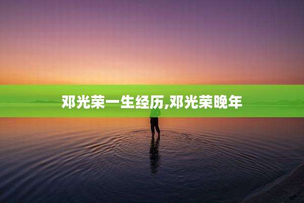 邓光荣一生经历,邓光荣晚年