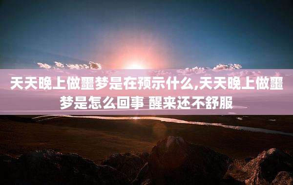 天天晚上做噩梦是在预示什么,天天晚上做噩梦是怎么回事 醒来还不舒服