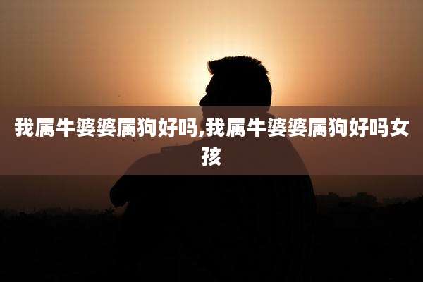 我属牛婆婆属狗好吗,我属牛婆婆属狗好吗女孩